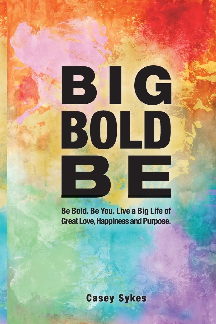 Big Bold Be: Be Bold. Be You. Live a Big Life of Great Love, Happiness and Purpose.