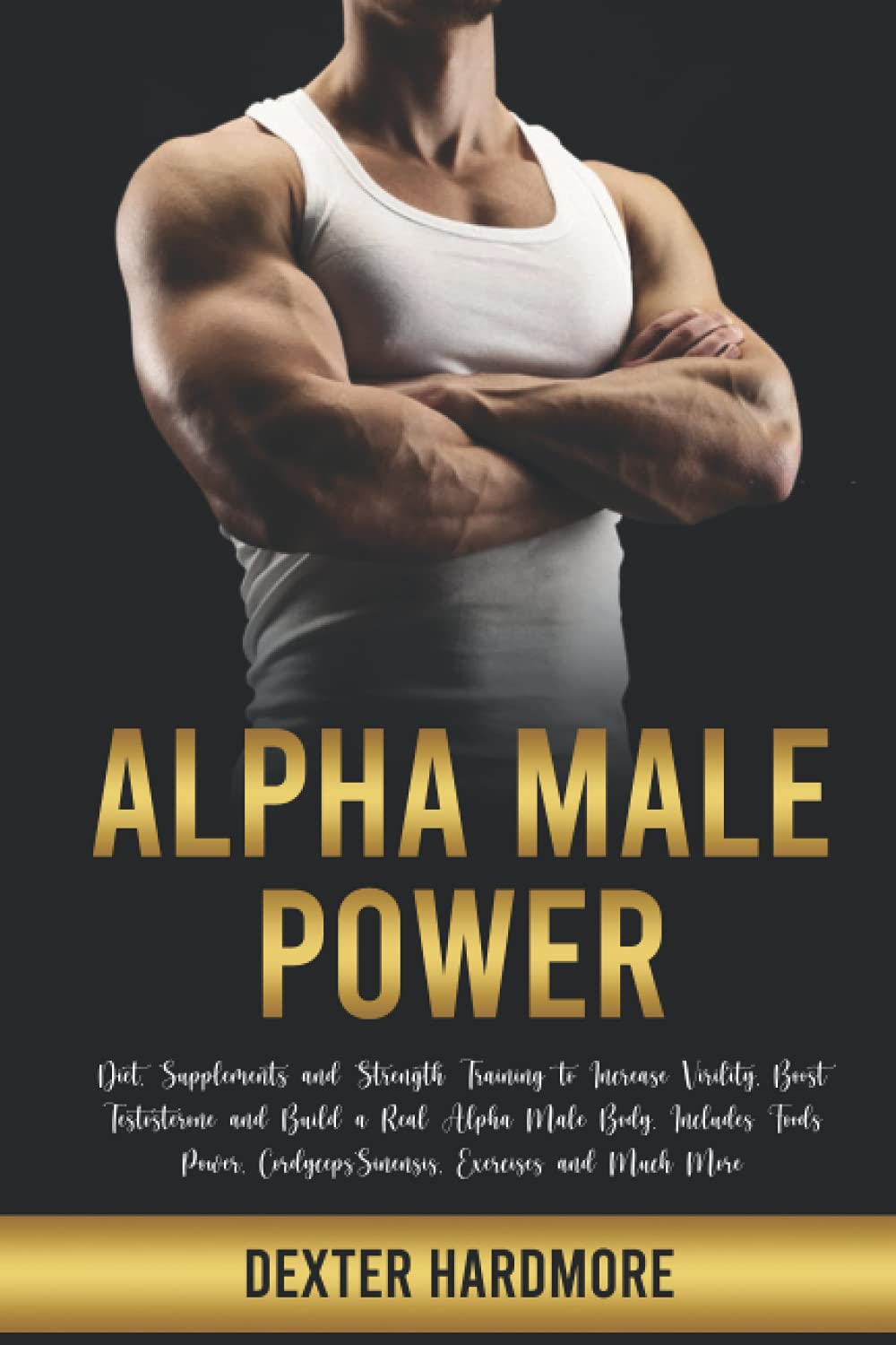 ALPHA MALE POWER: Diet, Supplements and Strength Training to Increase Virility, Boost Testosterone and Build a Real Alpha Male Body. Includes Foods Power, Cordyceps Sinensis, Exercises and Much More