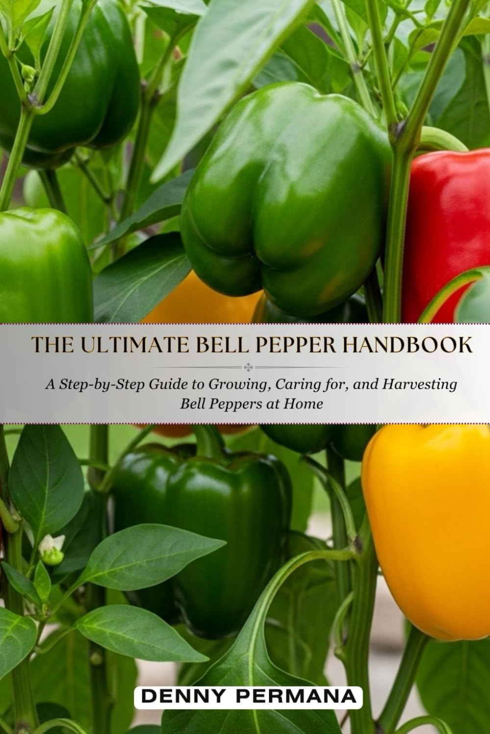 The Ultimate Bell Pepper Handbook: A Step-by-Step Guide to Growing, Caring for, and Harvesting Bell Peppers at Home