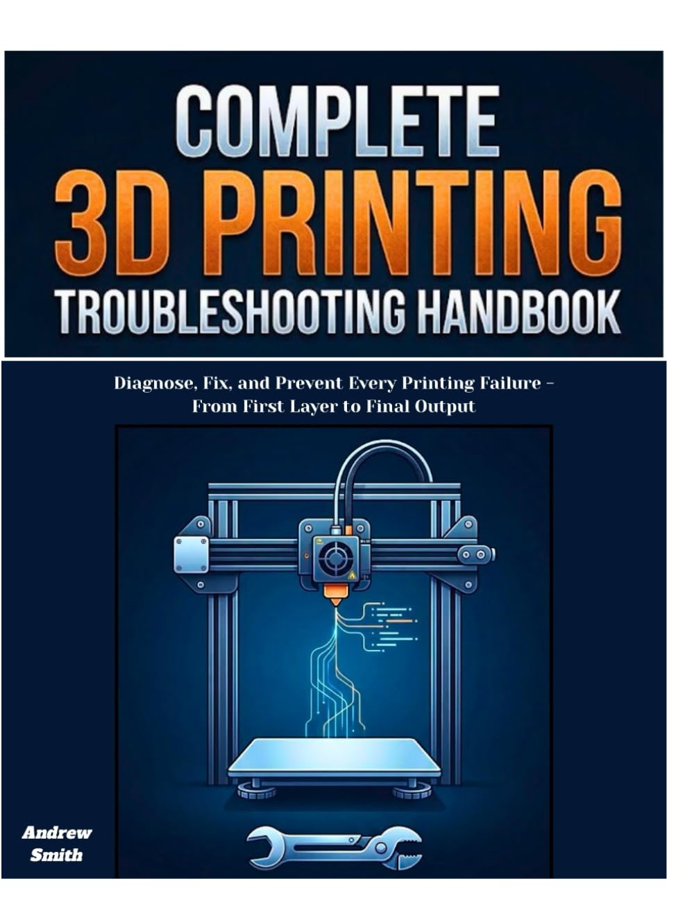 THE COMPLETE 3D PRINTING TROUBLESHOOTING HANDBOOK: Diagnose, Fix, and Prevent Every Printing Failure -From First Layer to Final Output
