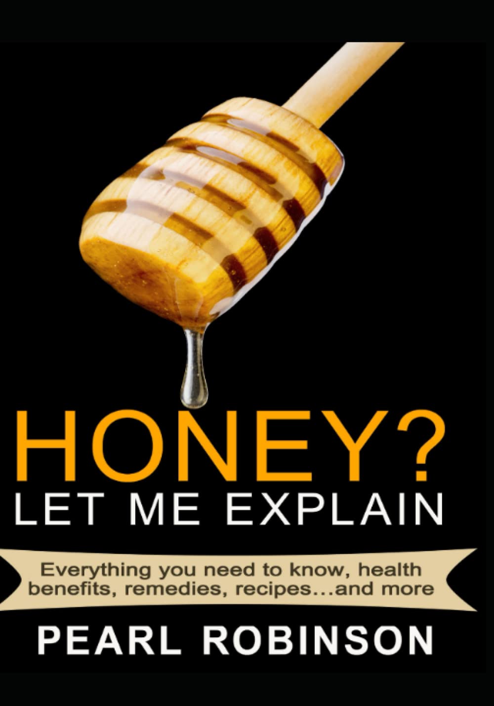 HONEY? Let Me Explain: Everything you need to know, health benefits, remedies, recipes and more