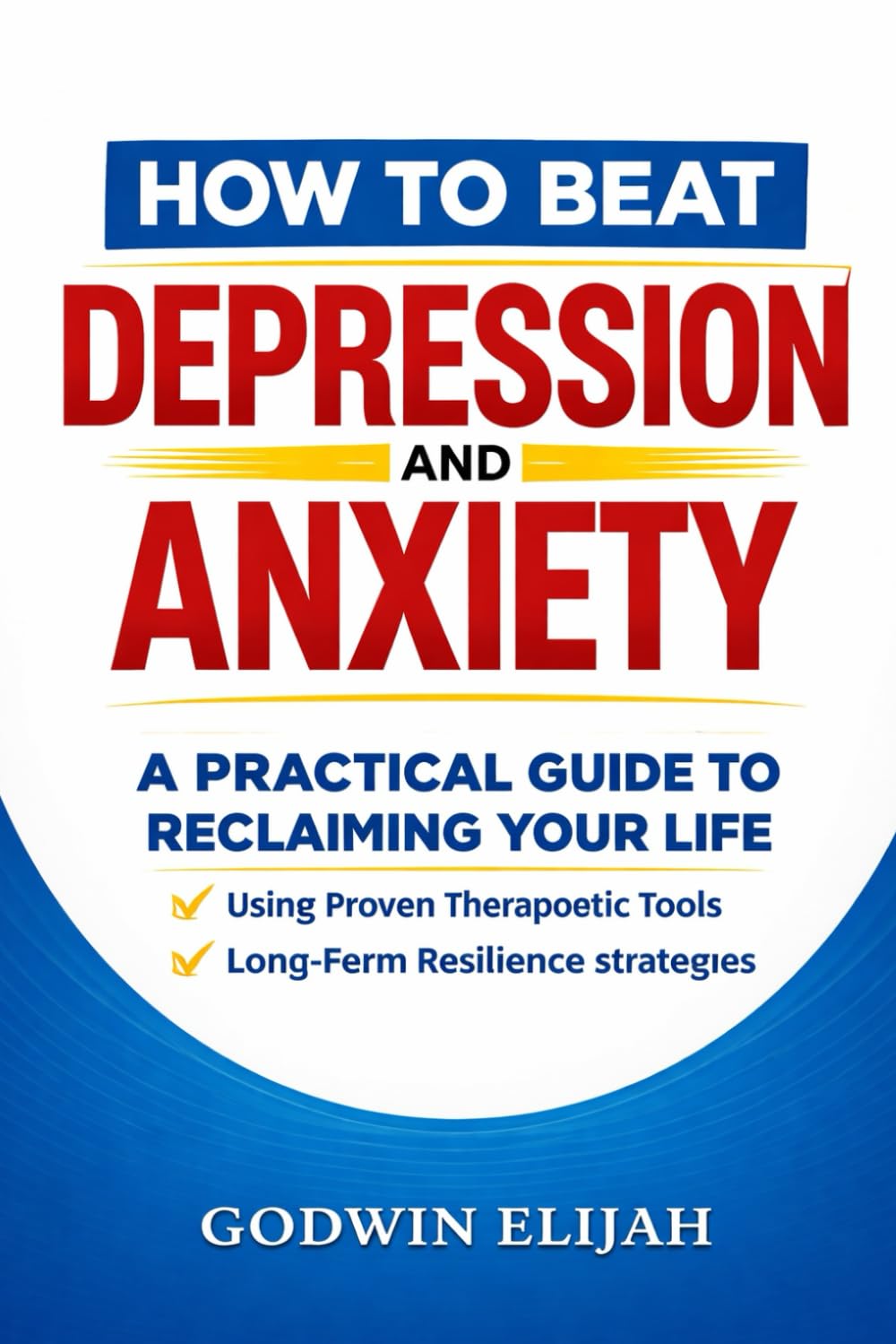 HOW TO BEAT DEPRESSION AND ANXIETY: A Practical Guide to Reclaiming Your Life Using Proven Therapeutic Tools, Mindfulness, and Long-Term Resilience Strategies