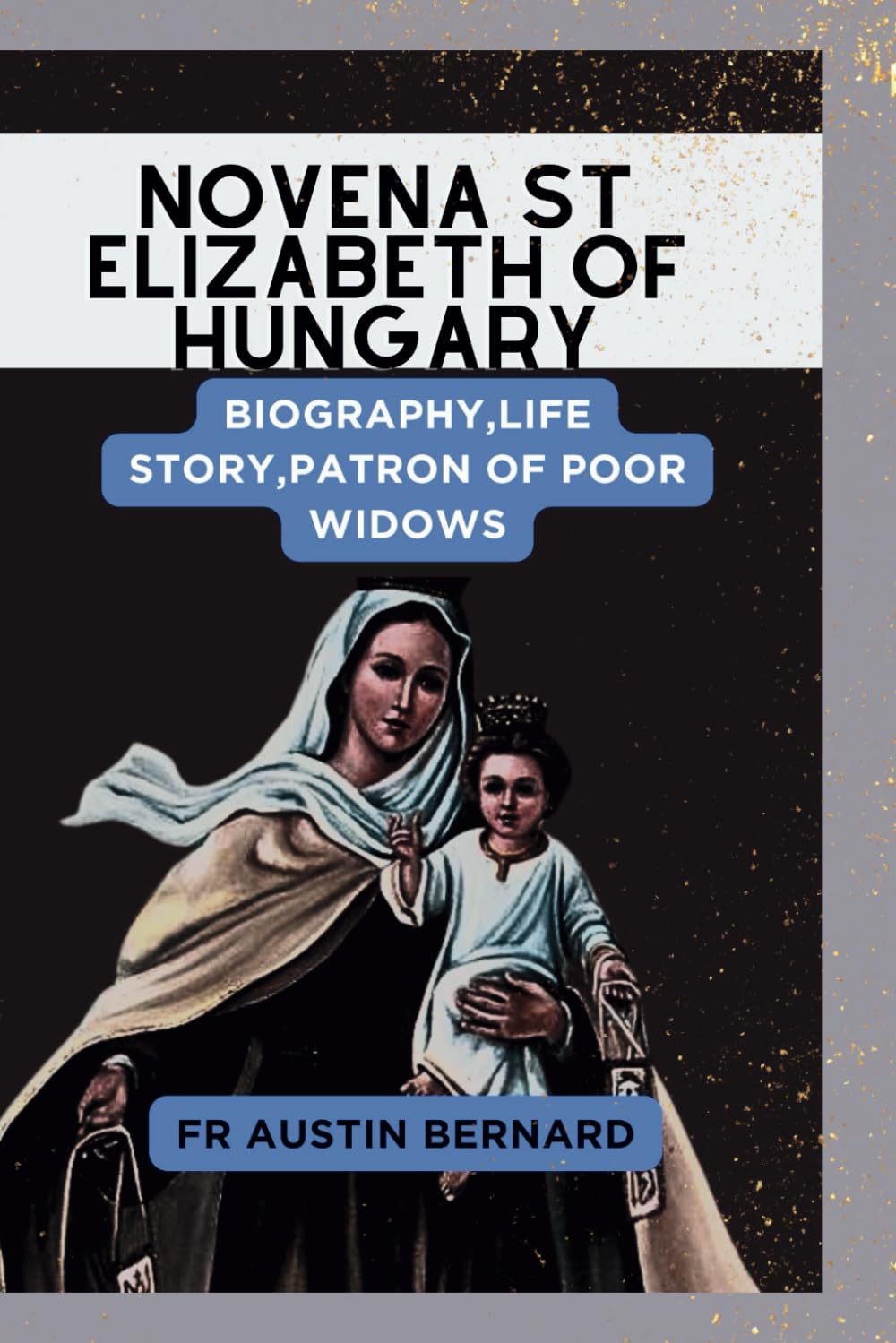 NOVENA ST ELIZABETH OF HUNGARY: Biography,Life Story,Patron Of Poor Widows (DEVOTIONAL PRAYER BOOK AND LIFE OF SAINTS)