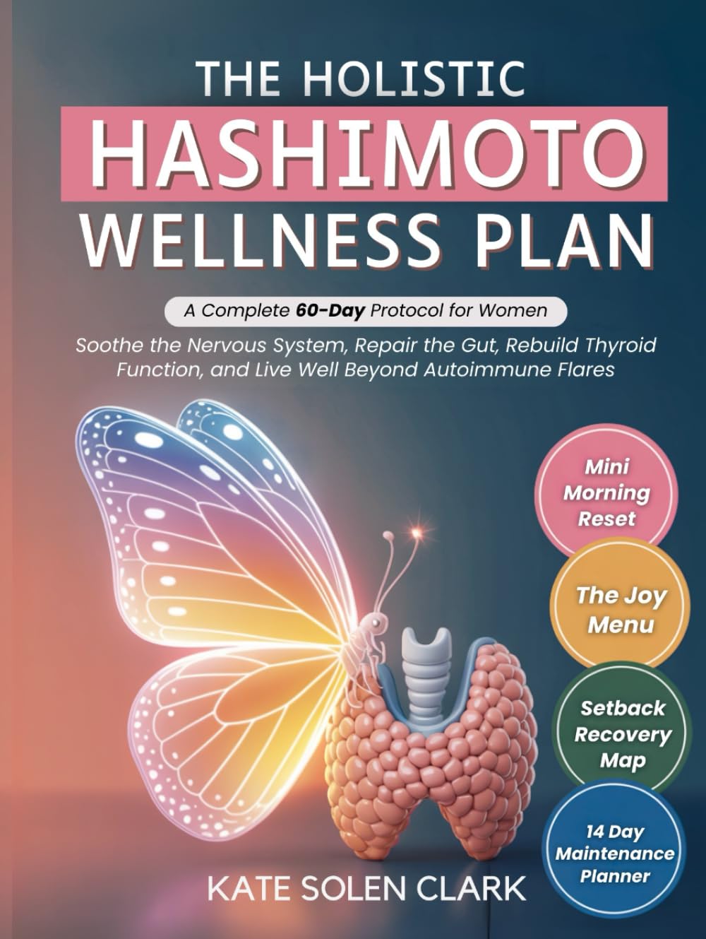The Holistic Hashimoto Wellness Plan: A Complete 60-Day Protocol for Women to Soothe The Nervous System, Repair The Gut, Rebuild Thyroid Function, and Live Well Beyond Autoimmune Flares