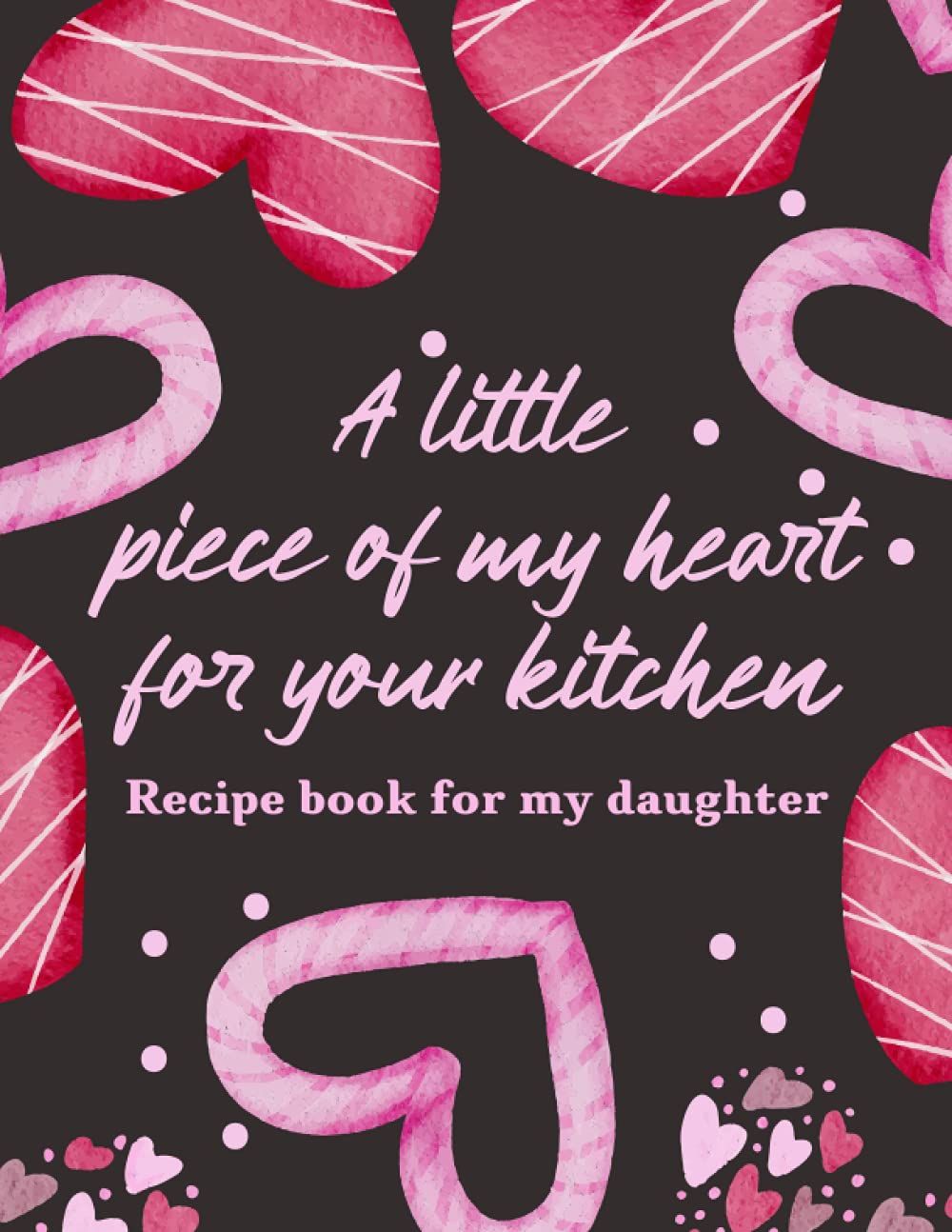 Recipe Book For My Daughter: A Little Piece of My Heart For Your Kitchen