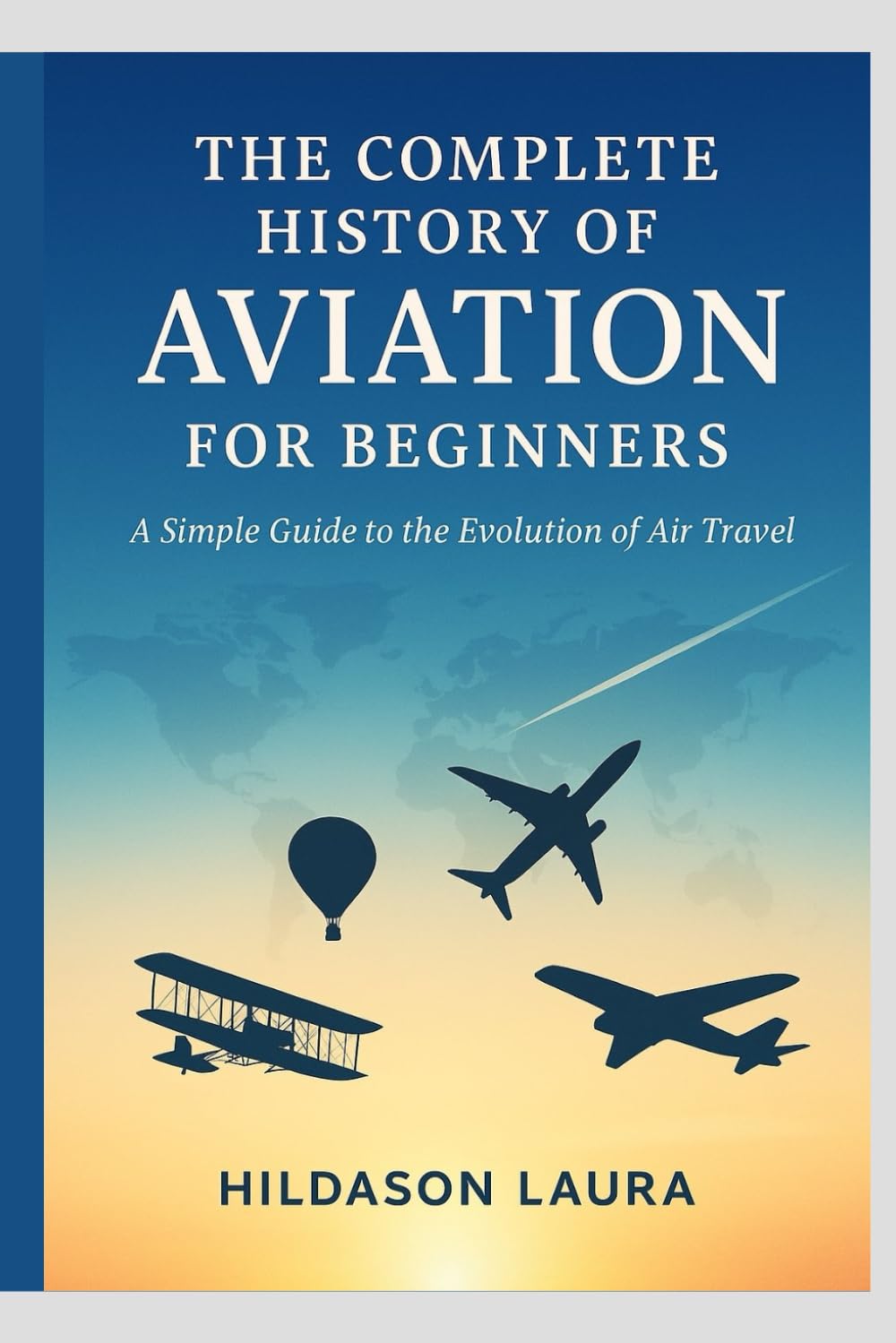 THE COMPLETE HISTORY OF AVIATION FOR BEGINNERS: A SIMPLE GUIDE TO THE EVOLUTION OF AIR TRAVEL