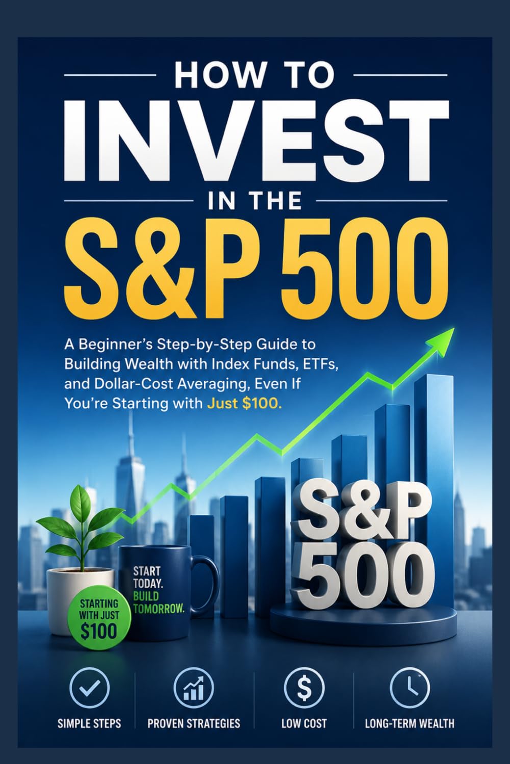 How to Invest in the S&P 500: A Beginner's Step-by-Step Guide to Building Wealth with Index Funds, ETFs, and Dollar-Cost Averaging—Even If You're Starting with Just $100