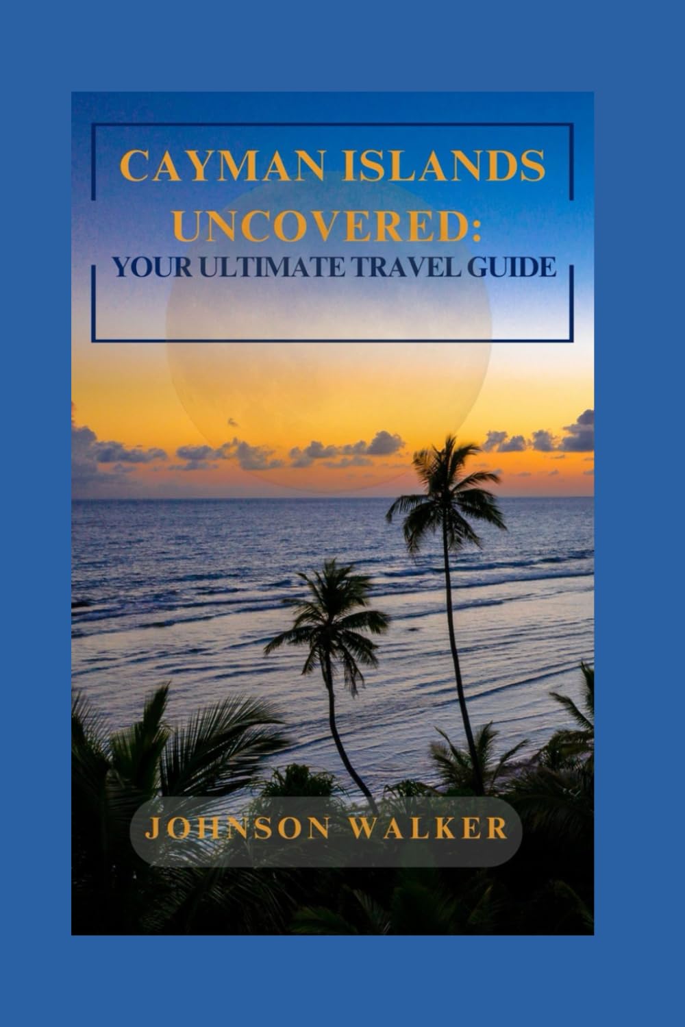Cayman Islands Uncovered: Your Ultimate Travel Guide: Sun, Sand, and Everything You Need for the Perfect Island Getaway