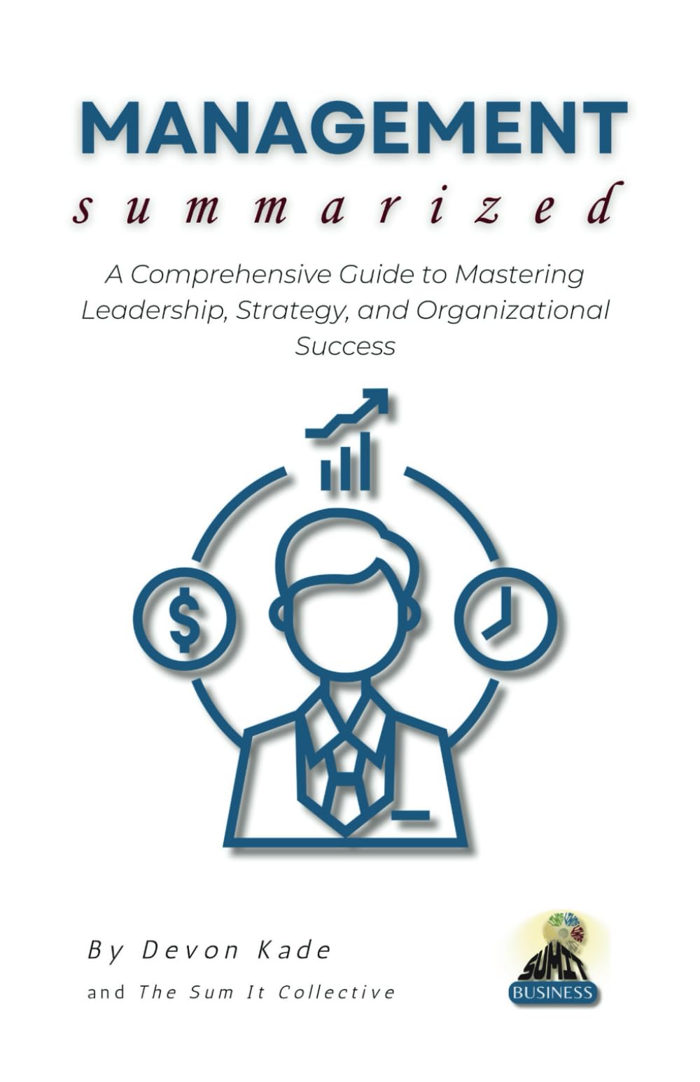 MANAGEMENT Summarized: A Comprehensive Guide to Mastering Leadership, Strategy, and Organizational Success (Business Summit Collection)