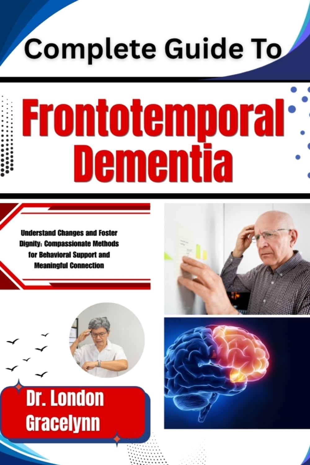 Complete Guide To Frontotemporal Dementia: Understand Changes and Foster Dignity: Compassionate Methods for Behavioral Support and Meaningful Connection
