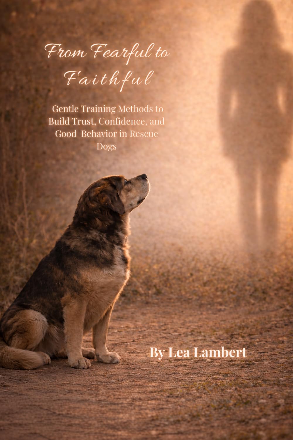 From Fearful to Faithful: Gentle Training Methods to Build Trust, Confidence, and Good Behavior in Rescue Dogs
