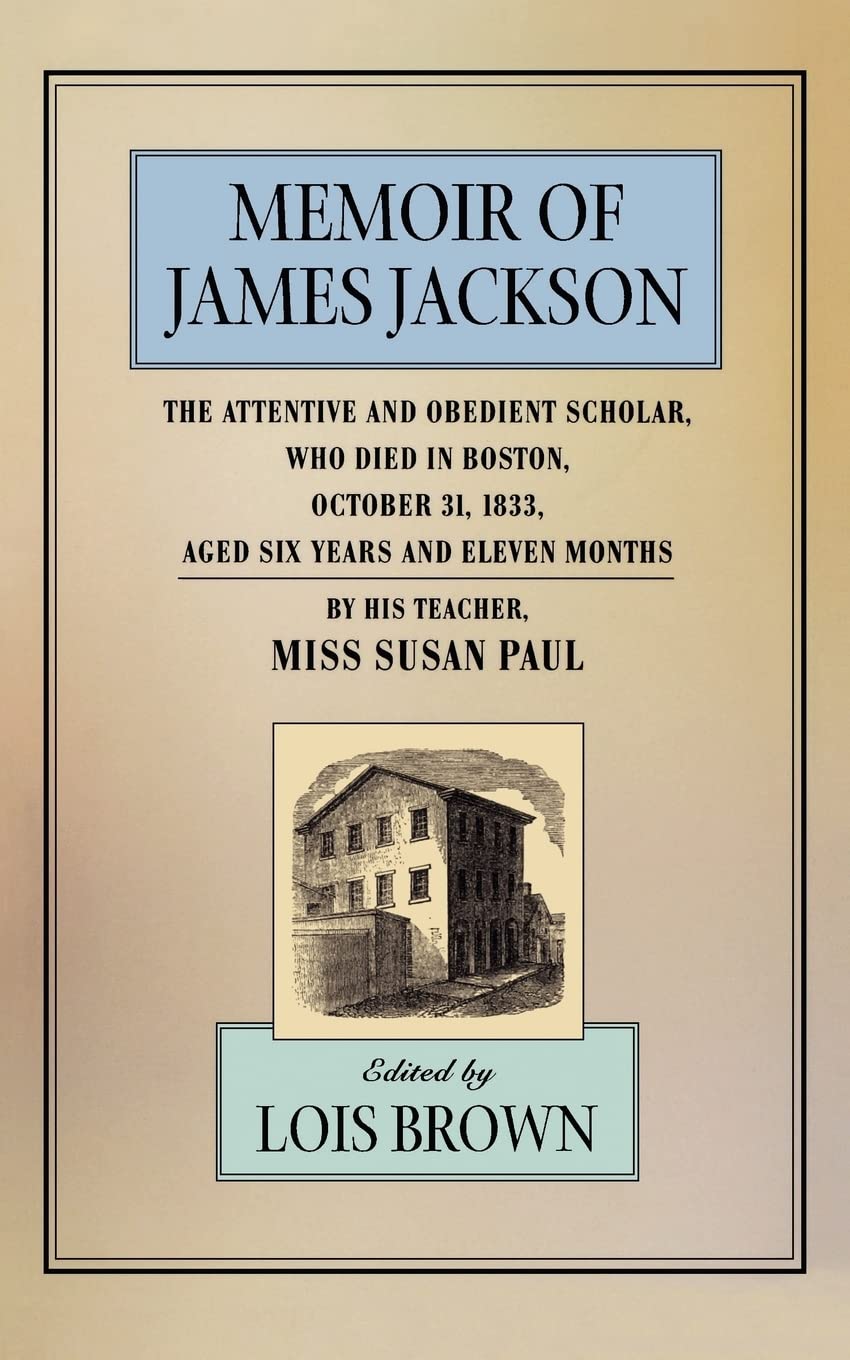 Memoir of James Jackson, The Attentive and Obedient Scholar, Who Died in Boston, October 31, 1833, Aged Six Years and Eleven Months, By His Teacher