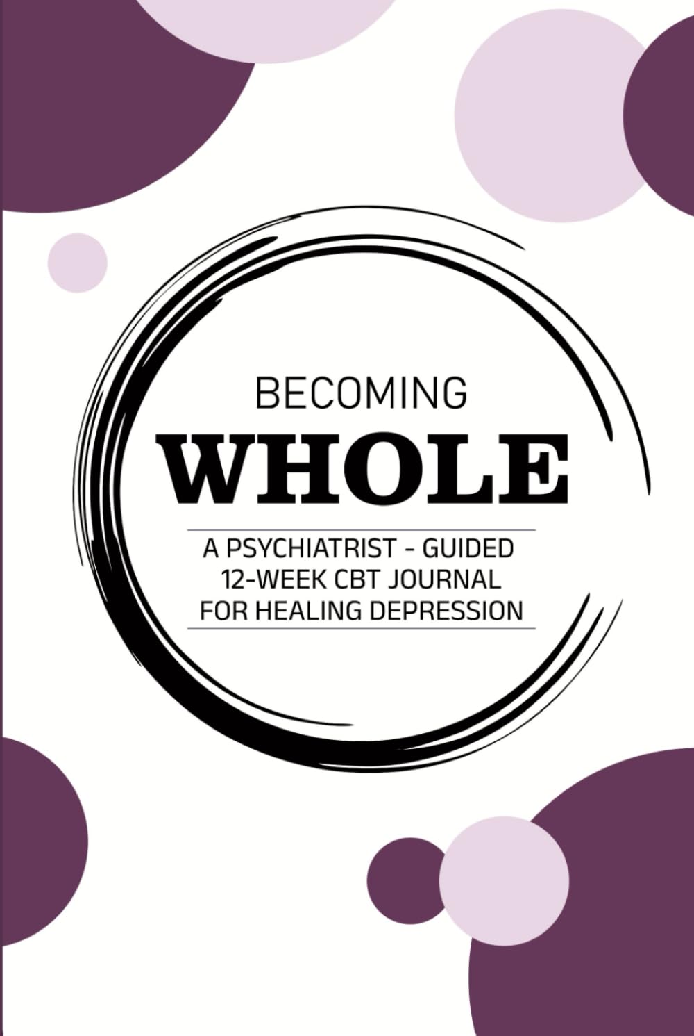 BECOMING WHOLE: A Psychiatrist-Guided 12-Week CBT Journal for Healing Depression