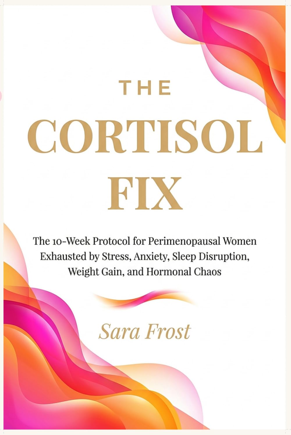 The Cortisol Fix: A 10-Week Protocol for Women in Perimenopause Who Are Done Being Exhausted (The Hormone-Aware Protocol Series)