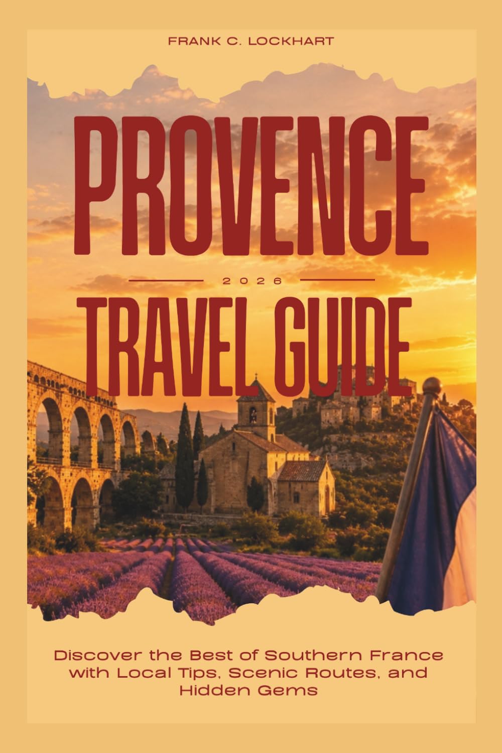 PROVENCE TRAVEL GUIDE 2026: Discover the Best of Southern France with Local Tips, Scenic Routes, and Hidden Gems