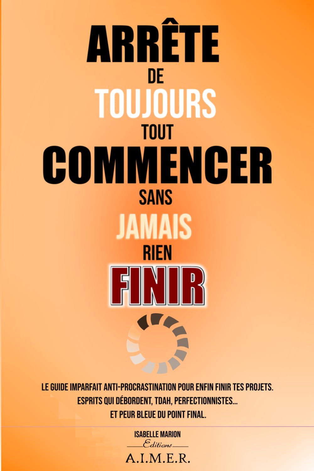 Arrête de toujours tout commencer sans jamais rien finir: Le guide imparfait anti-procrastination pour enfin finir tes projets. (Esprits qui ... et peur bleue du point final.)