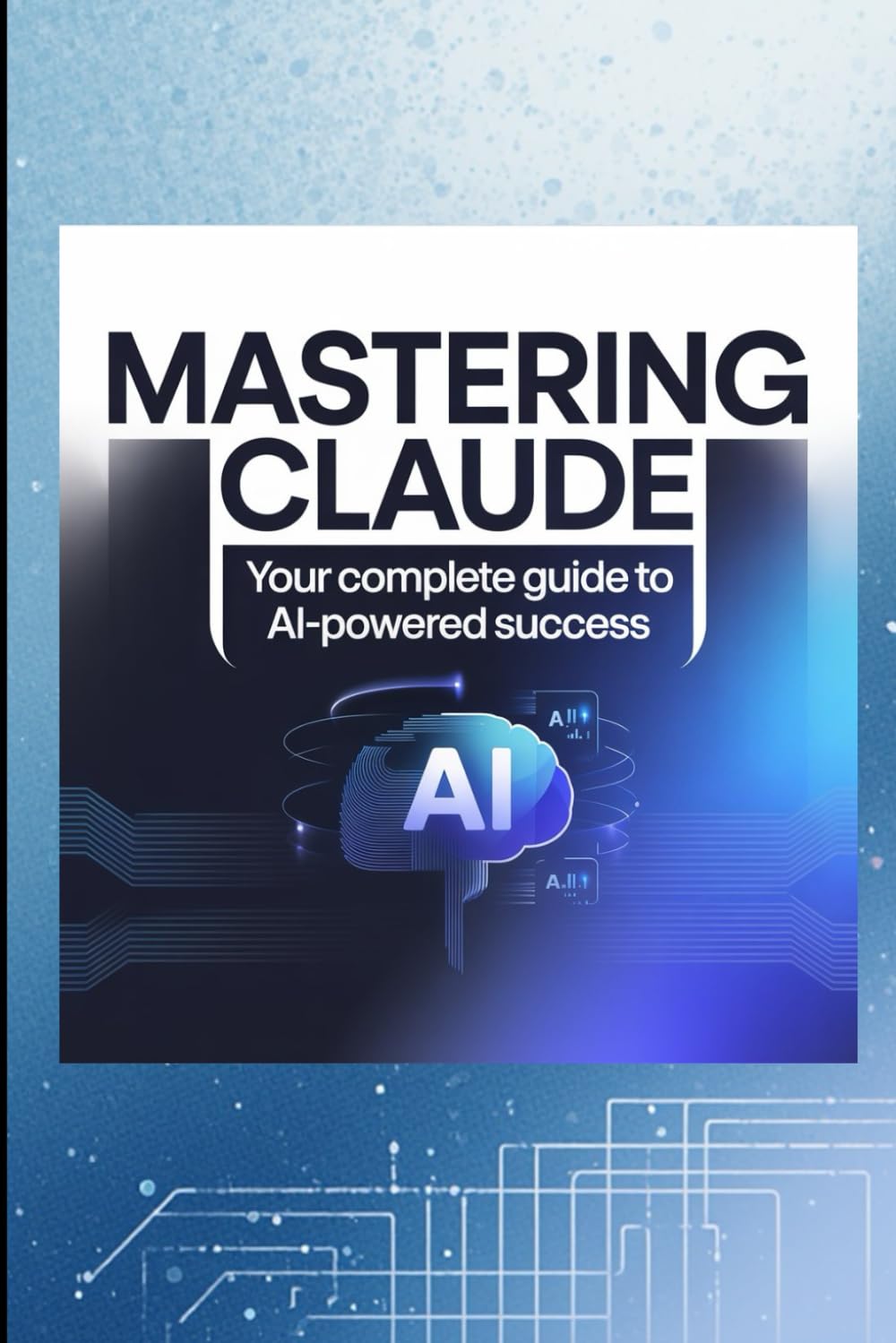 MASTERING CLAUDE: Your Complete Guide to AI-Powered Success