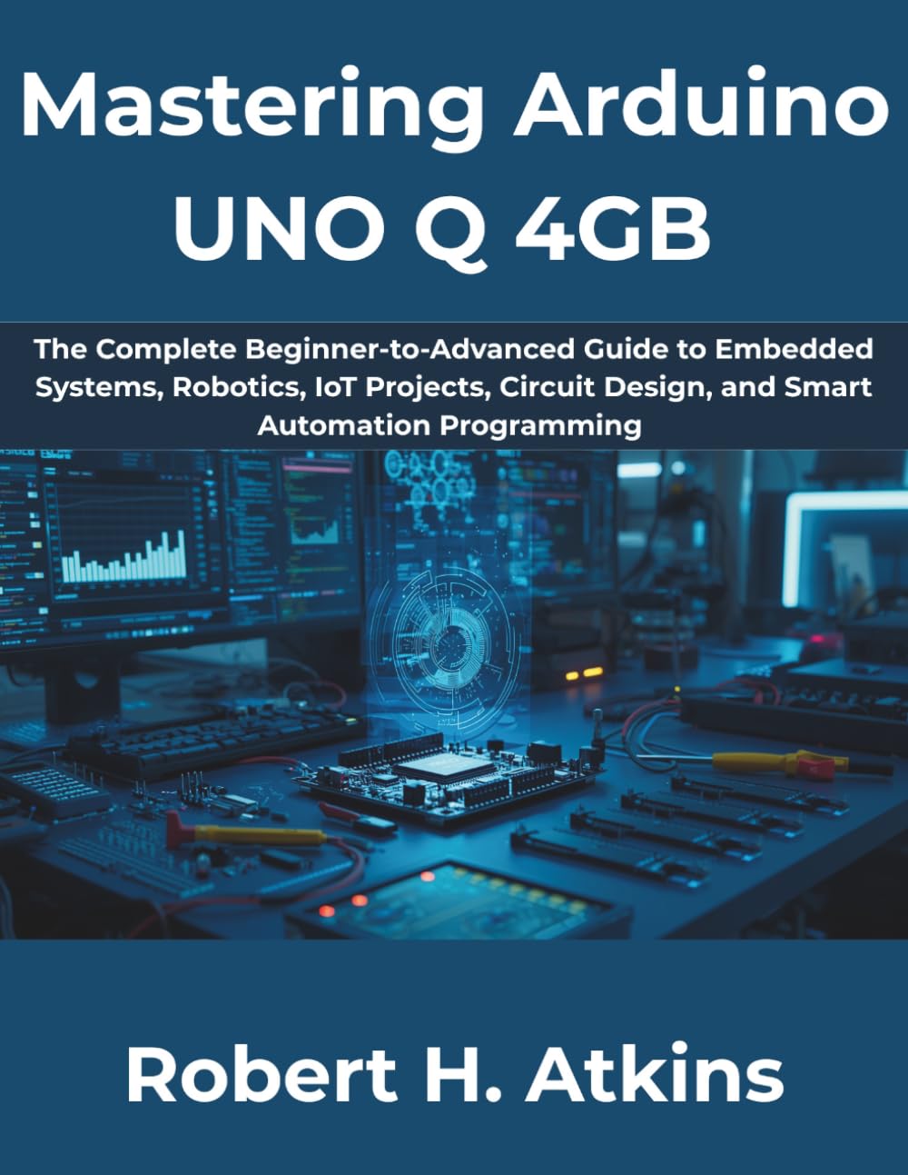 Mastering Arduino UNO Q 4GB: The Complete Beginner-to-Advanced Guide to Embedded Systems, Robotics, IoT Projects, Circuit Design, and Smart Automation Programming: 14 (The Complete Developer Series)
