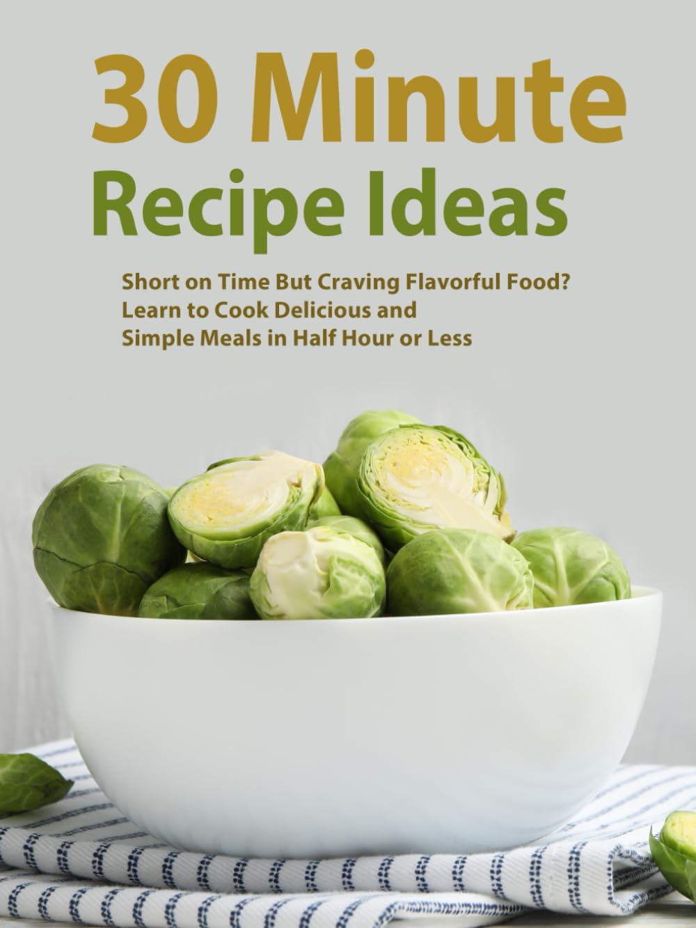 30 Minute Recipe Ideas: Short on Time But Craving Flavorful Food? Learn to Cook Delicious and Simple Meals in Half Hour or Less