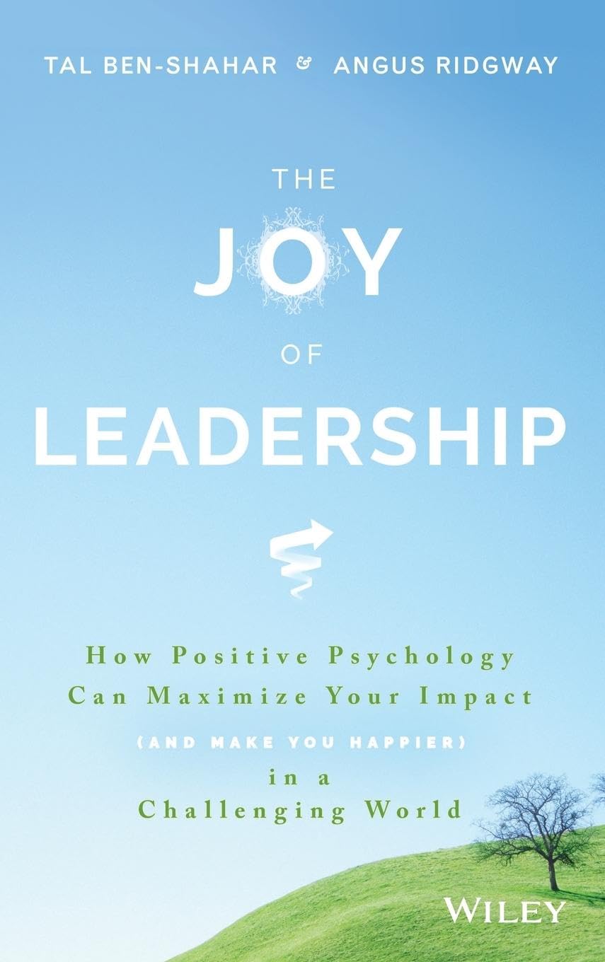 The Joy of Leadership : How Positive Psychology Can Maximize Your Impact (and Make You Happier) in a Challenging World