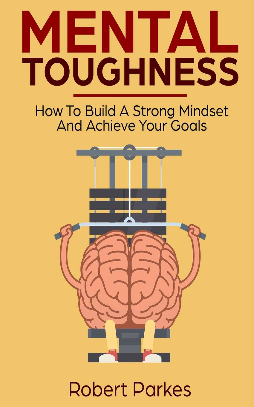 Mental Toughness: How To Build A Strong Mindset And Achieve Your Goals (Mental Toughness Series Book 3)