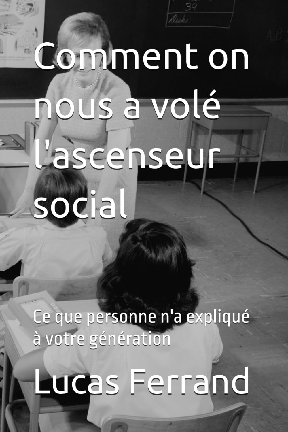 Comment on nous a volé l'ascenseur social: Ce que personne n'a expliqué à votre génération