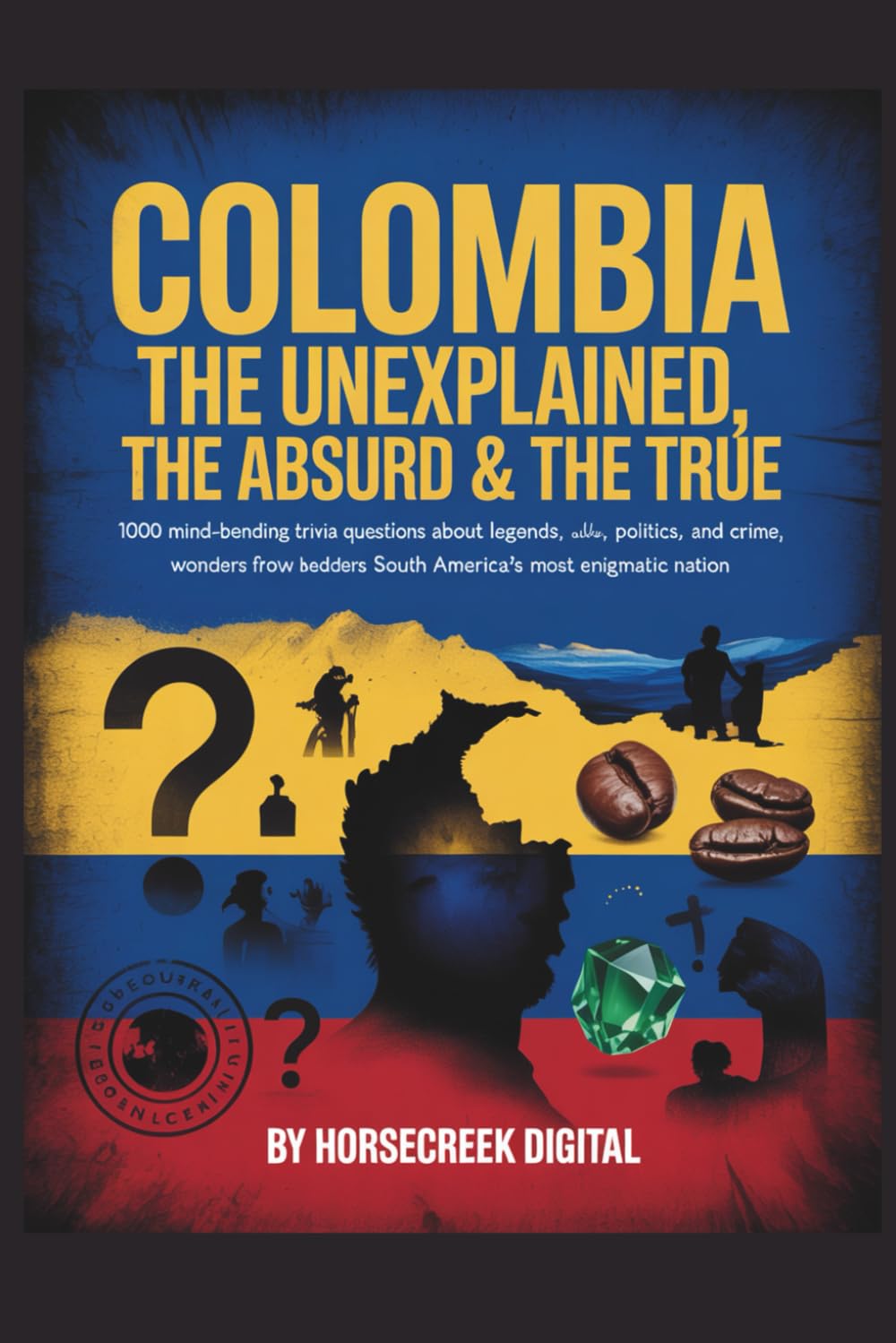 Colombia: The Unexplained, The Absurd & The True 1,000 Mind-Bending Trivia Questions About Legends, Politics, Crime, and Wonders from South America’s Most Enigmatic Nation