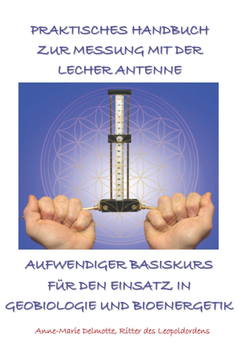 PRAKTISCHES HANDBUCH ZUR MESSUNG MIT DER LECHER ANTENNE - AUFWENDIGER BASISKURS FÜR DEN EINSATZ IN GEOBIOLOGIE UND BIOENERGETIK