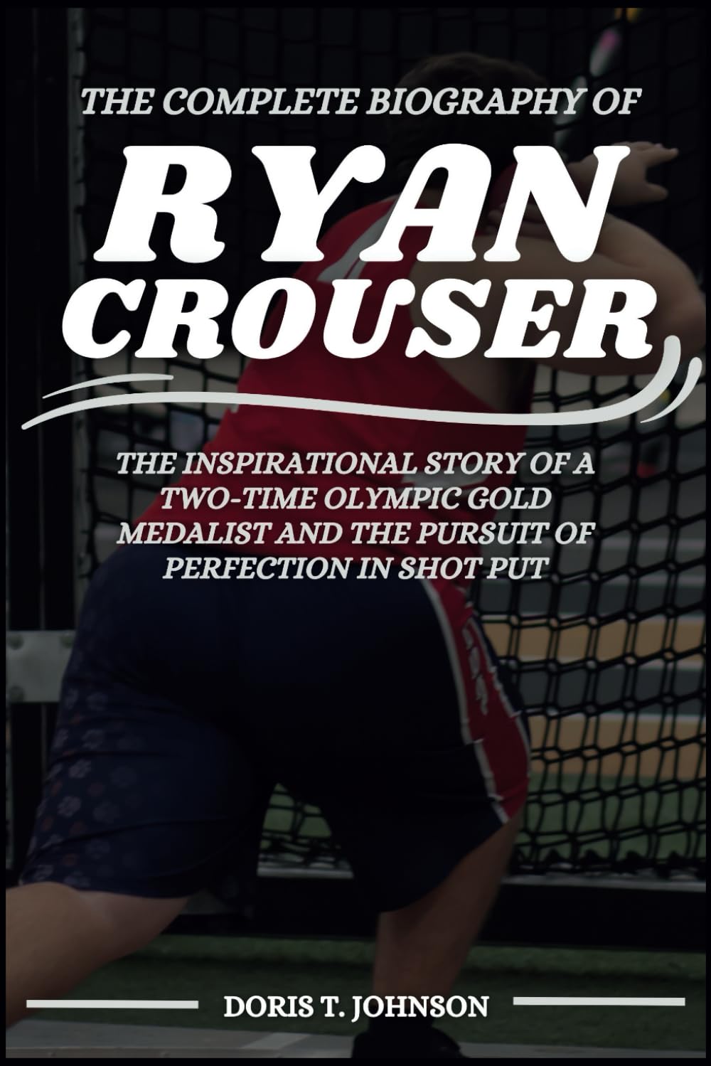 The Complete Biography of RYAN CROUSER: The Inspirational Story of a Two-Time Olympic Gold Medalist and the Pursuit of Perfection in Shot Put