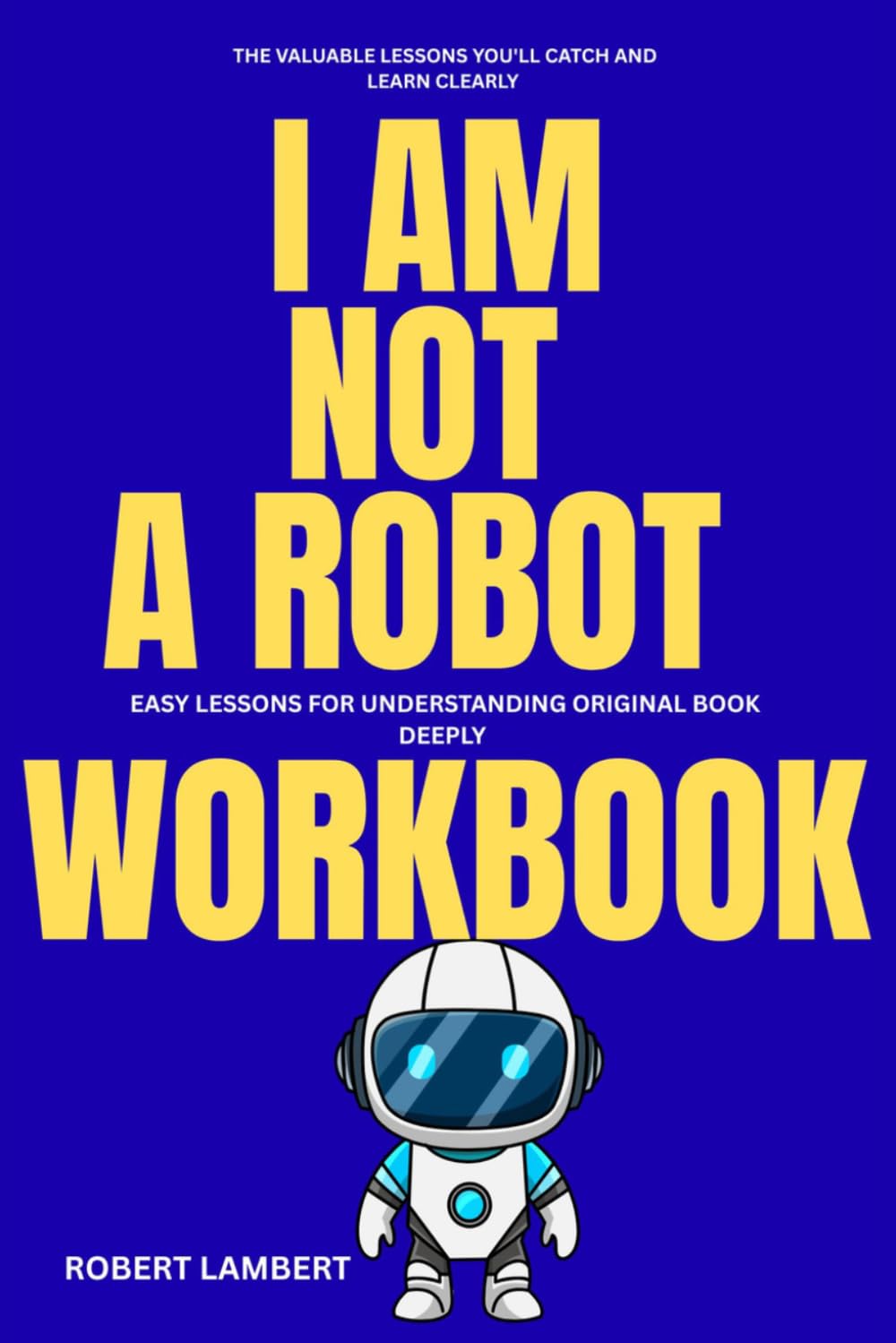 The Valuable lessons you'll catch and learn clearly I Am Not a Robot: Easy Lessons for Understanding the original book Deeply