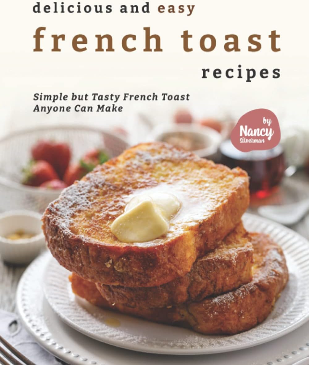 Delicious and Easy French Toast Recipes: Simple but Tasty French Toast Anyone Can Make