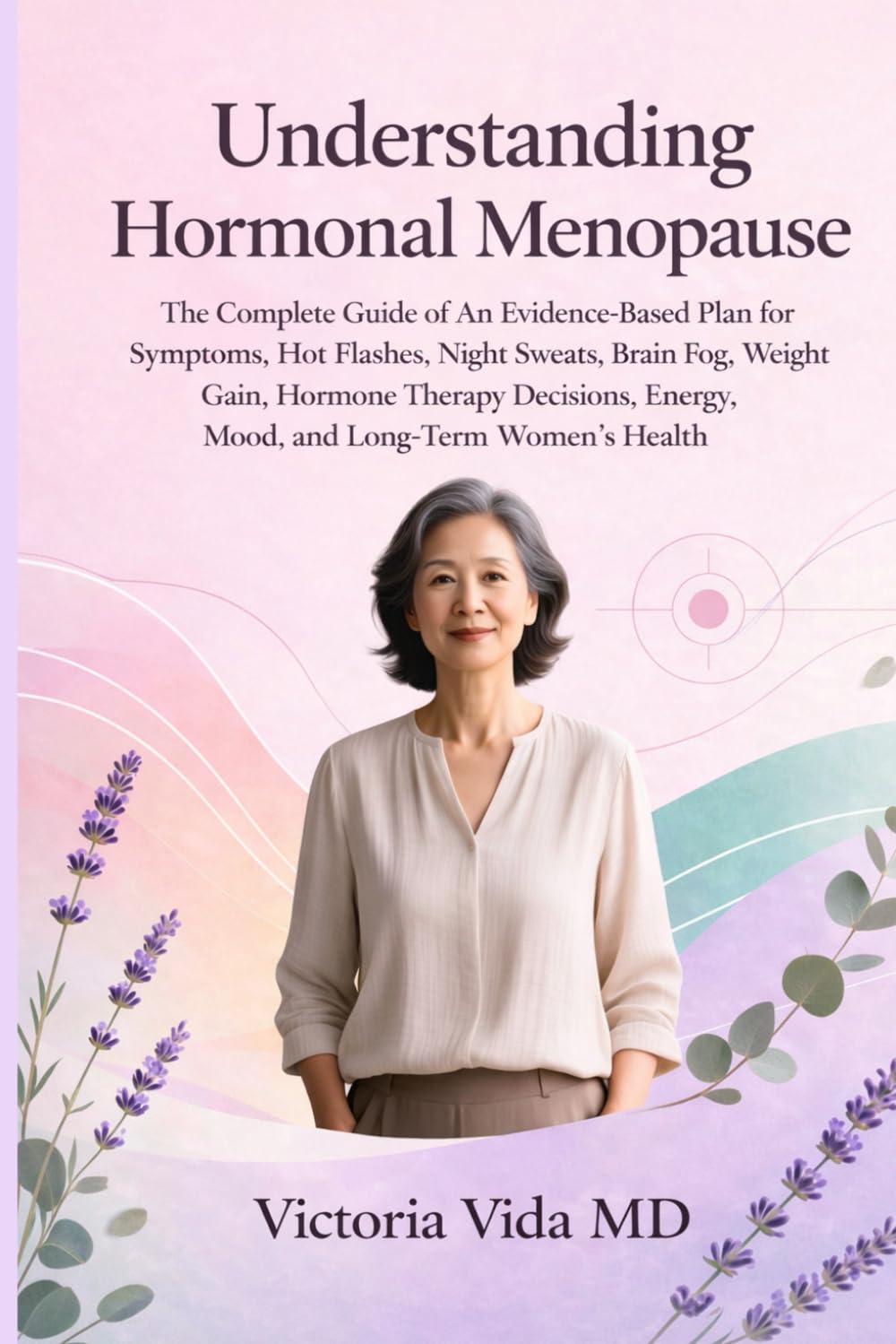 Understanding Hormonal Menopause: The Complete Guide of an Evidence-Based Solutions for Hot Flashes, Brain Fog, Hormone Therapy, Weight Gain, Mood, Energy & Long-Term Women’s Health