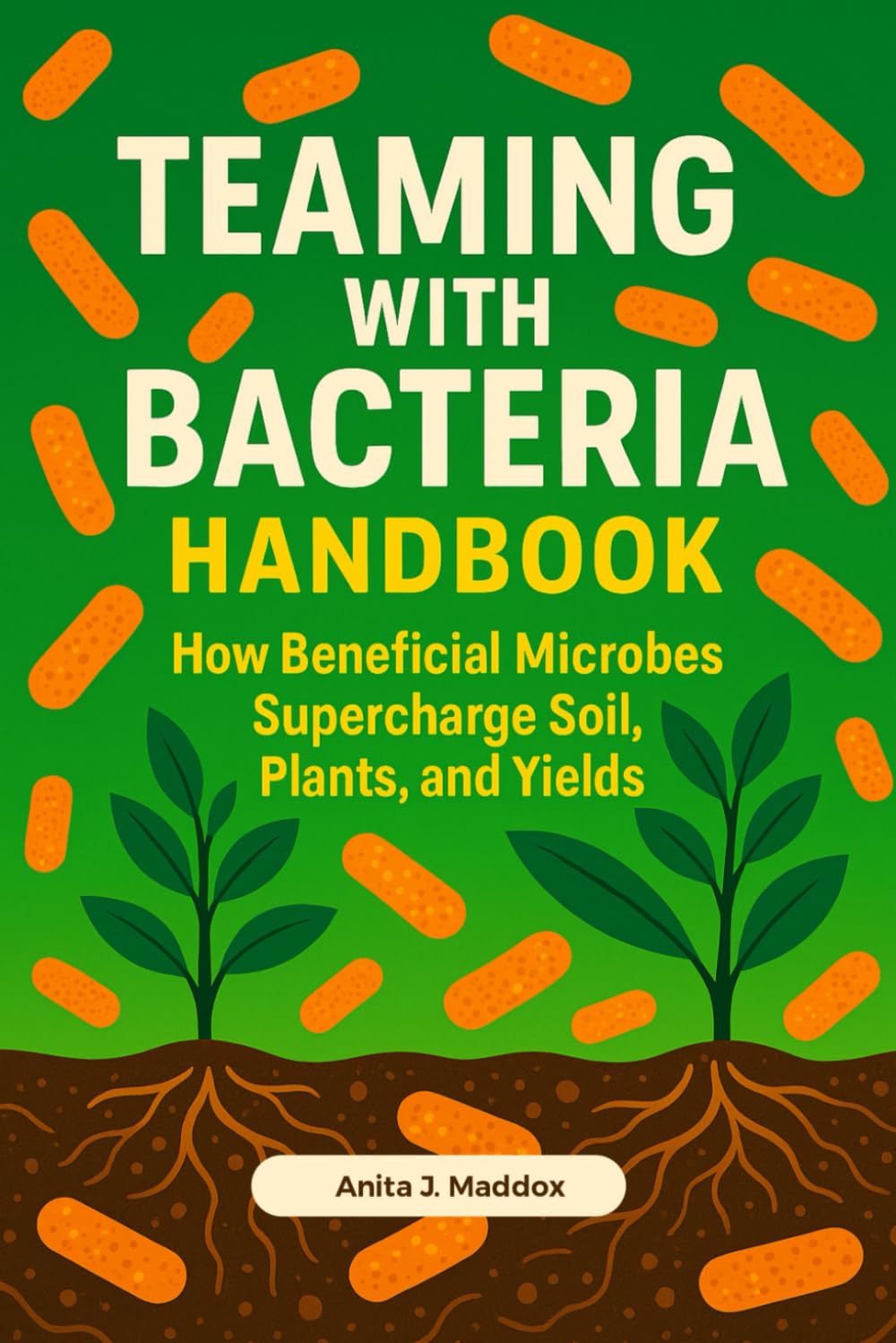 Teaming with Bacteria Handbook: How Beneficial Microbes Supercharge Soil, Plants, and Yields