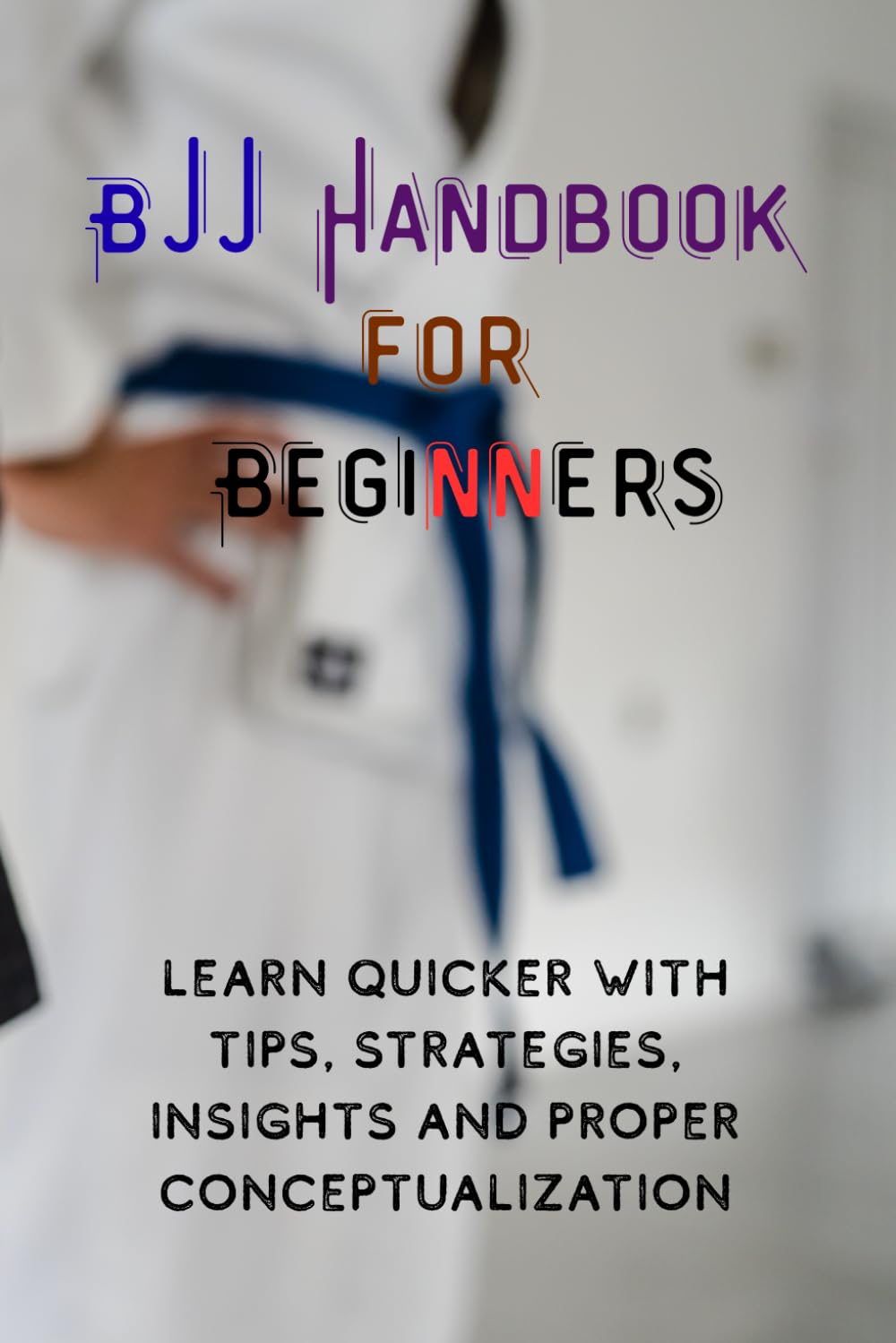 BJJ Handbook for Beginners: Learn Quicker with Tips, Strategies, Insights and Proper Conceptualization