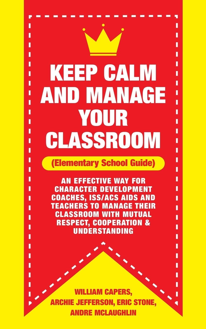 Keep Calm and Manage Your Classroom Elementary Guide:: An Effective Way for Character Development Coaches, ISS/ACS Coordinators and Teachers to Manage ... Mutual Respect, Cooperation & Understanding