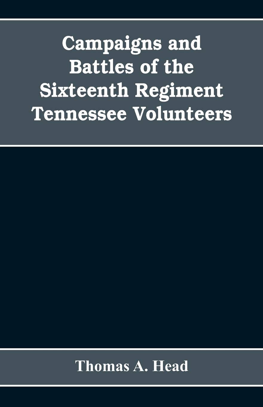 Campaigns and Battles of the Sixteenth Regiment, Tennessee Volunteers, in the War Between the States: With Incidental Sketches of the Part Performed ... Tennessee Troops in the Same War. 1861-1865