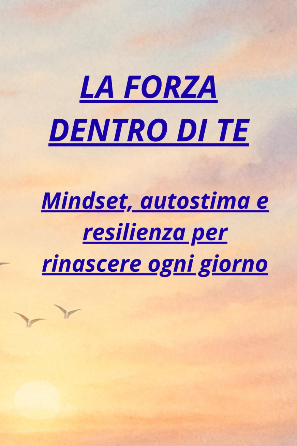 LA FORZA DENTRO DI TE: Mindset, autostima e resilienza per rinascere ogni giorno