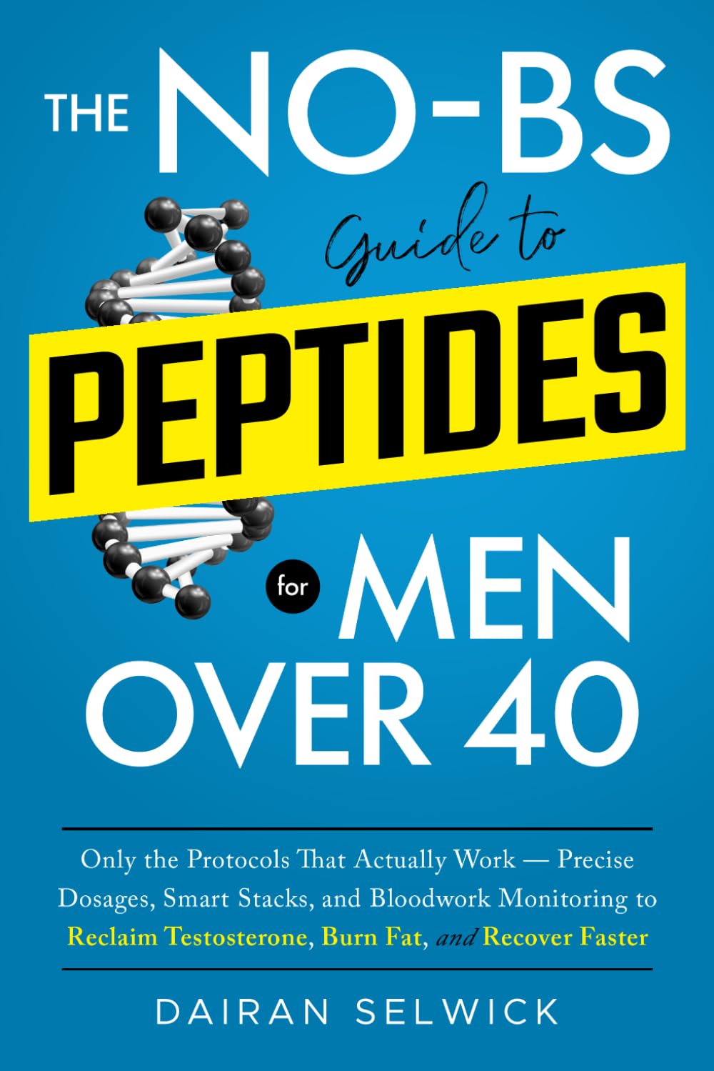 The No-BS Guide to Peptides for Men Over 40: Only the Protocols That Actually Work — Precise Dosages, Smart Stacks, and Bloodwork Monitoring to Reclaim Testosterone, Burn Fat, and Recover Faster