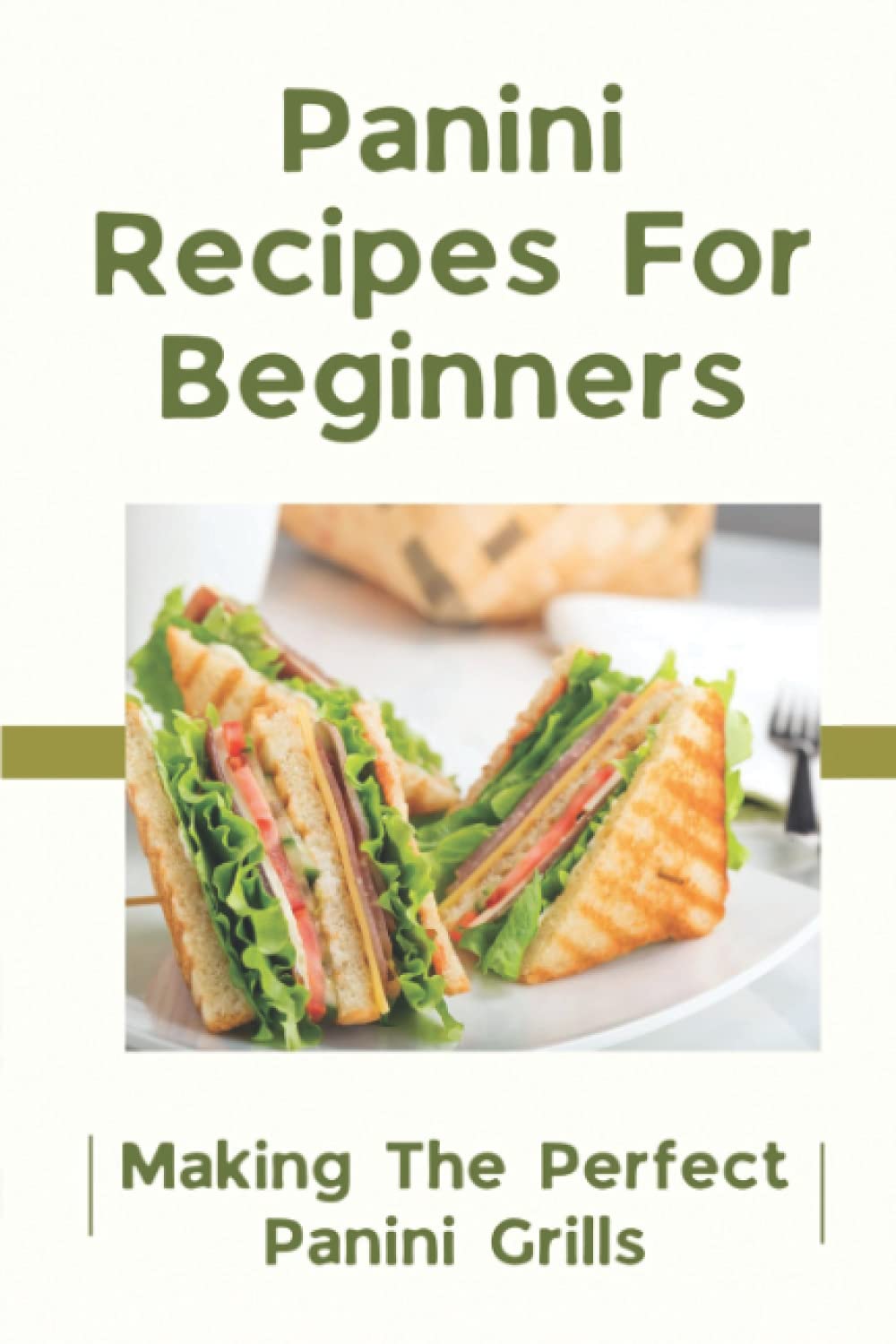 Panini Recipes For Beginners: Making The Perfect Panini Grills: Simple Healthy Panini Cookbook