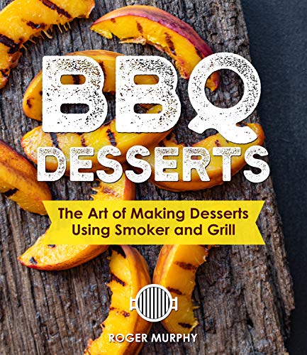 BBQ Desserts: The Art of Making Desserts Using Smoker and Grill