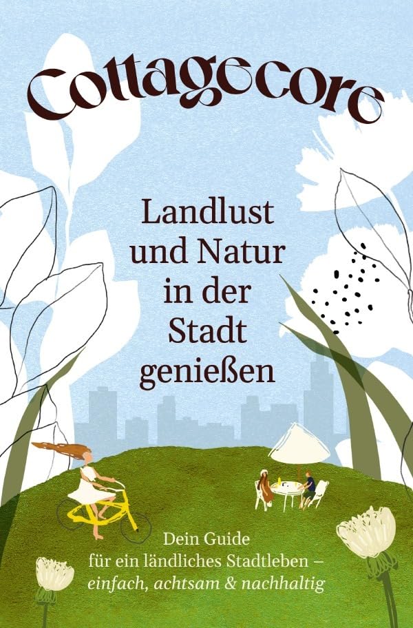 COTTAGECORE - Landlust und Natur in der Stadt genießen: Dein Guide für ein ländliches Stadtleben - einfach, achtsam & nachhaltig