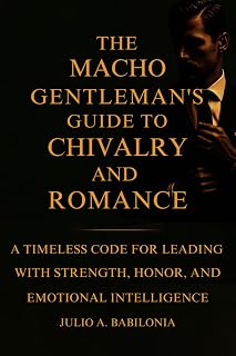 The Macho Gentleman's Guide to Chivalry and Romance: A timeless Code for Leading with Strength, Honor and Emotional Intelligence
