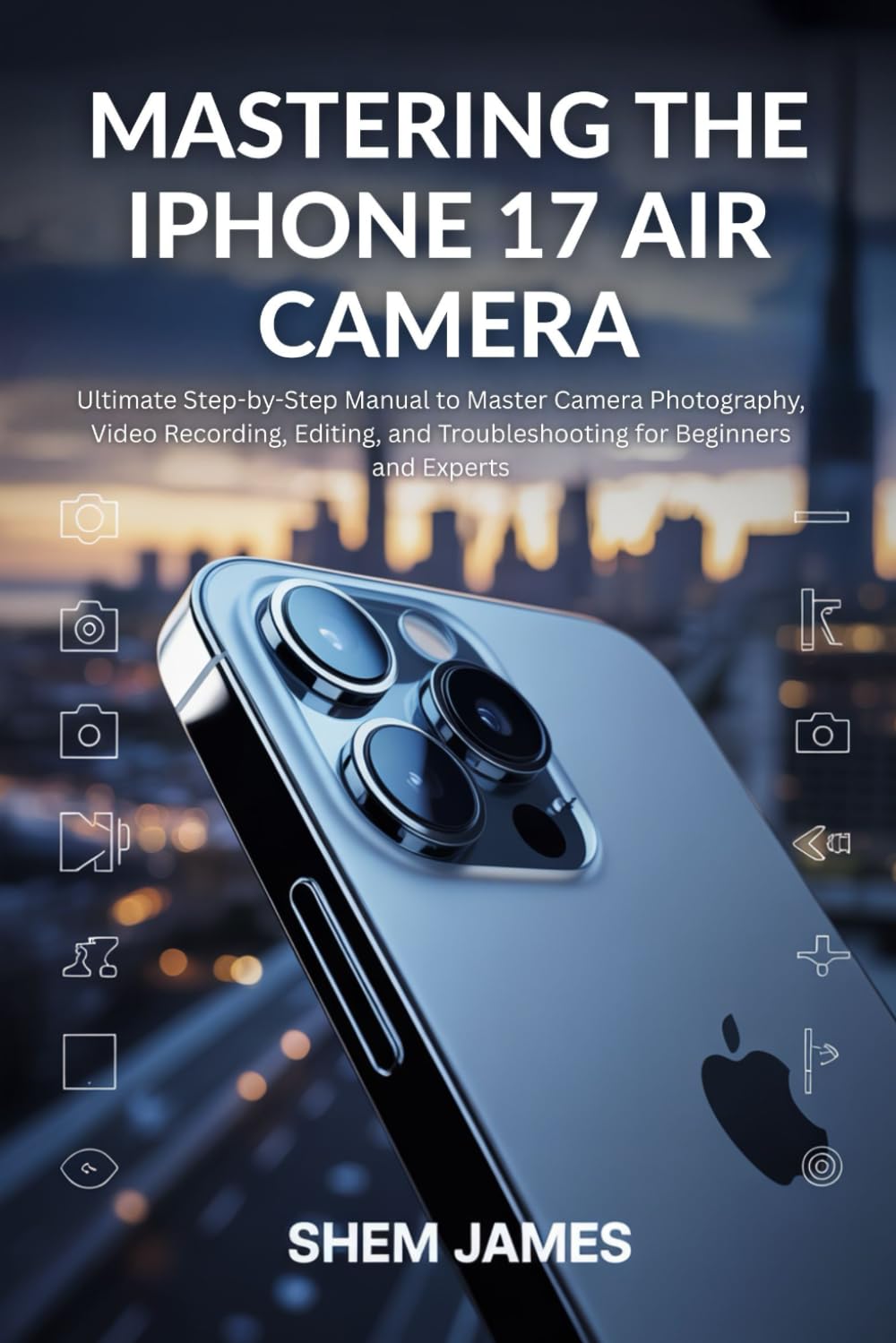 MASTERING THE IPHONE 17 AIR CAMERA: Ultimate Step-by-Step Manual to Master Camera Photography, Video Recording, Editing, and Troubleshooting for Beginners and Experts