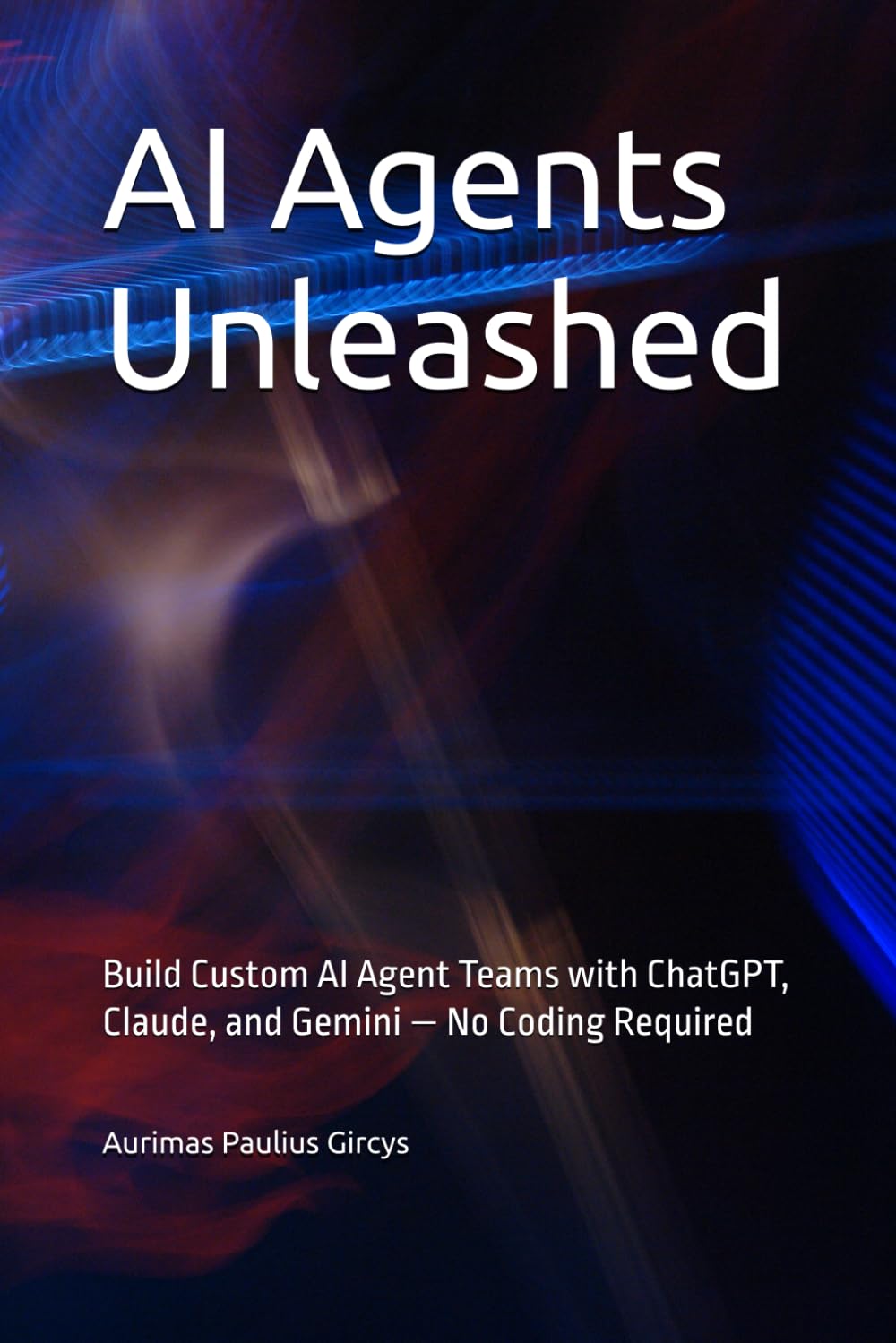 AI Agents Unleashed: Build Custom AI Agent Teams with ChatGPT, Claude, and Gemini — No Coding Required