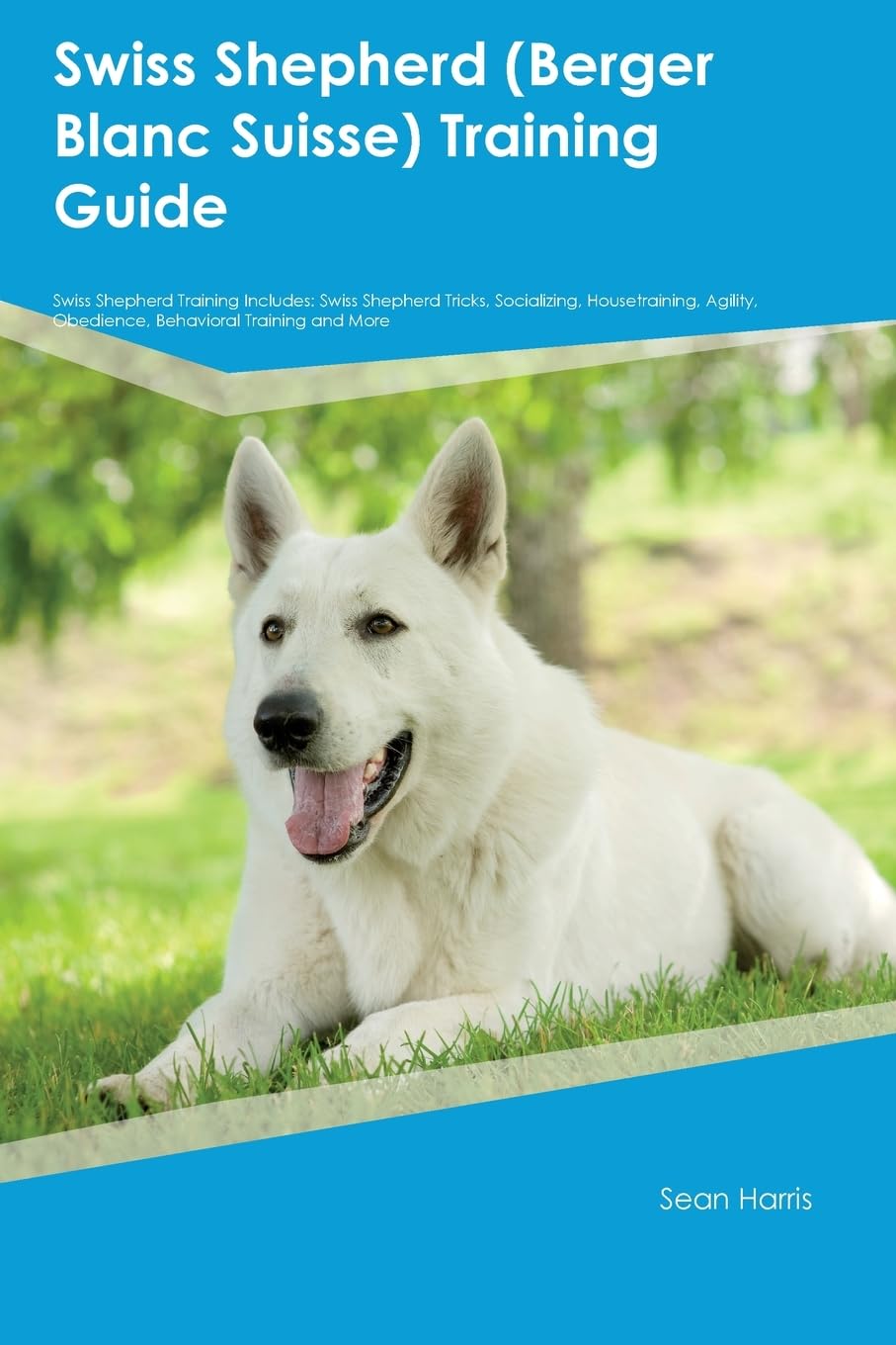 Swiss Shepherd (Berger Blanc Suisse) Training Guide Swiss Shepherd Training Includes: Swiss Shepherd Tricks, Socializing, Housetraining, Agility, Obedience, Behavioral Training, and More