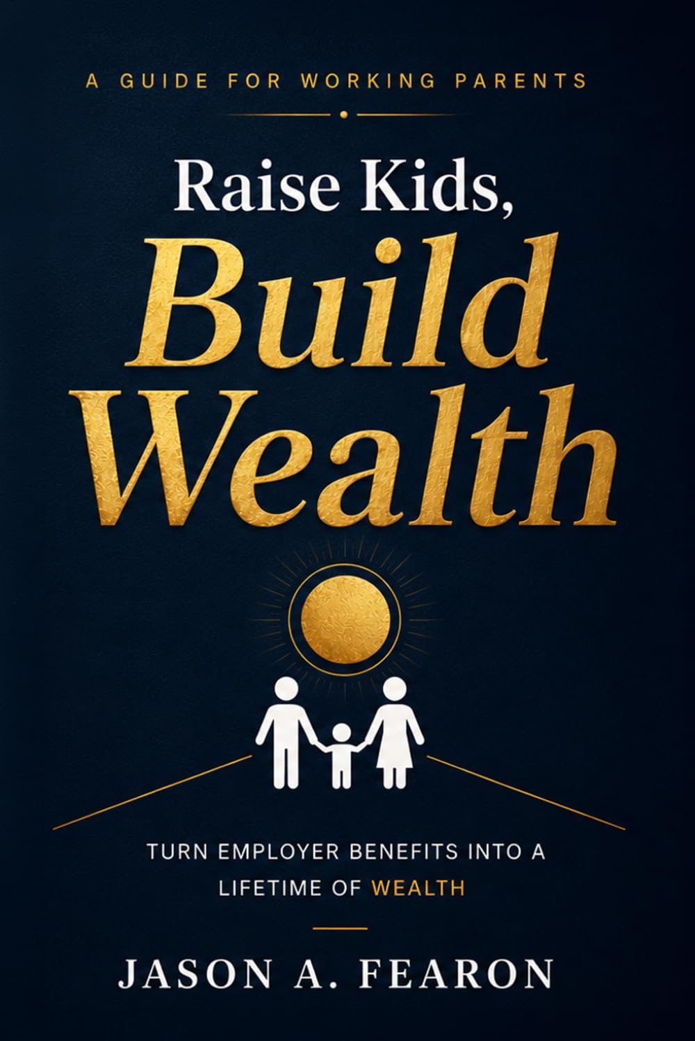 Raise Kids, Build Wealth: A Simple System to Maximize Employer Benefits and Build Long-Term Wealth
