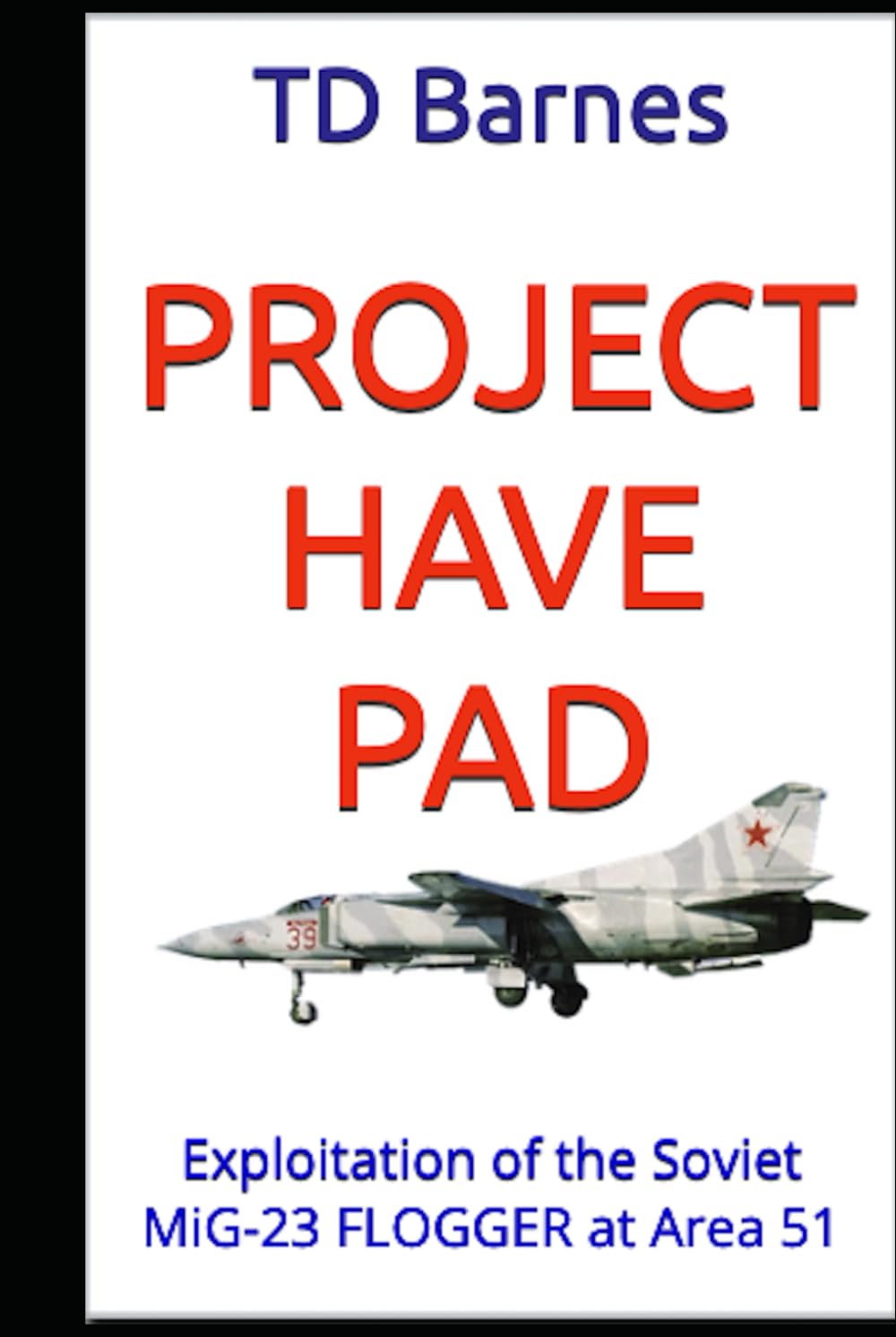 Project HAVE PAD: Exploitation of the Soviet MiG-23 FLOGGER at Area 51 (The CIA Area 51 Chronicles)
