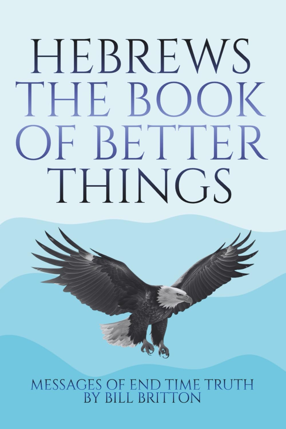 Hebrews the Book of Better Things: God Speaks the better New Covenant of Christ than the Old Covenant of Moses (Bill Britton Collection)