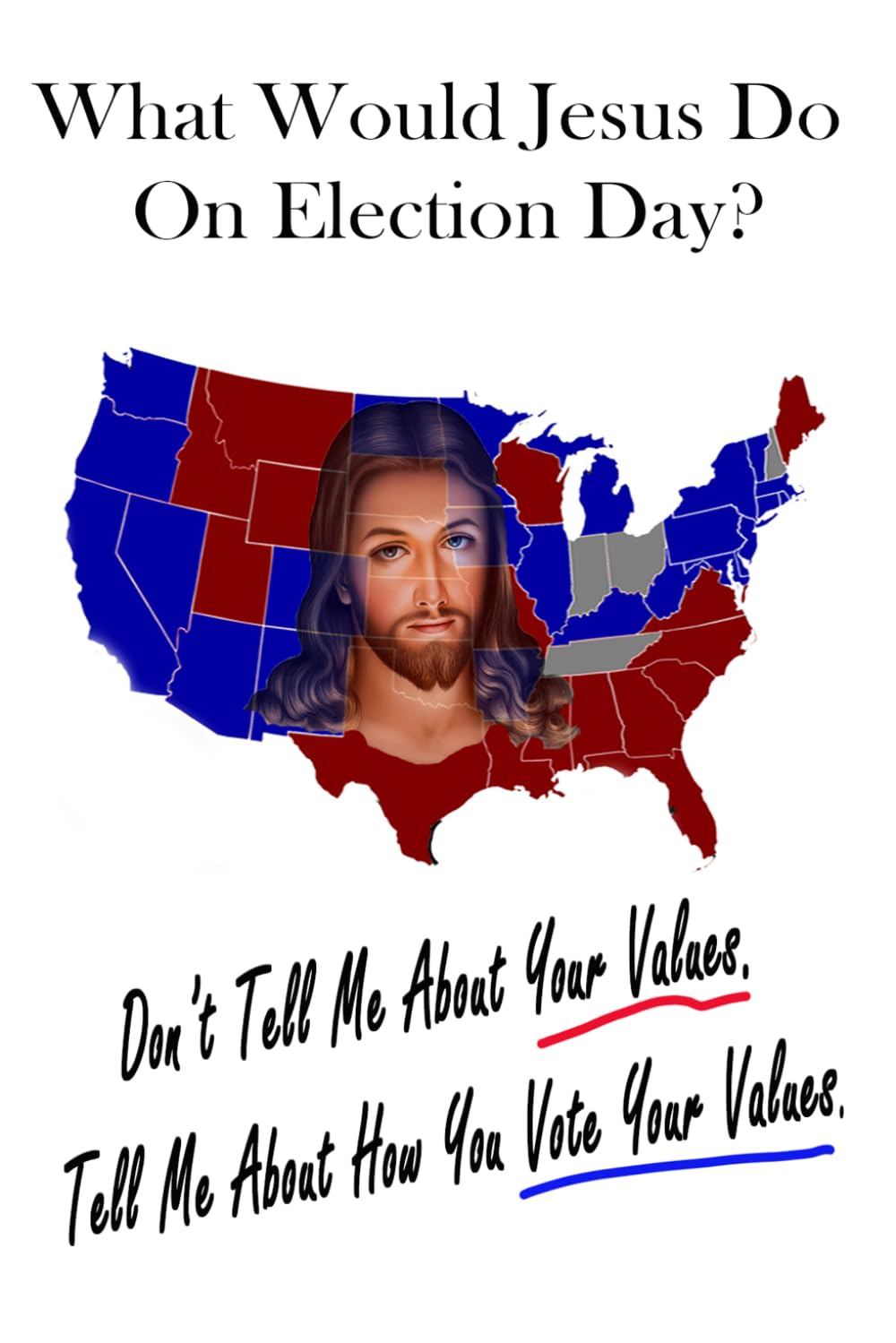 What Would Jesus Do On Election Day?: Don't Tell Me About Your Values. Tell Me How You Vote Your Values.