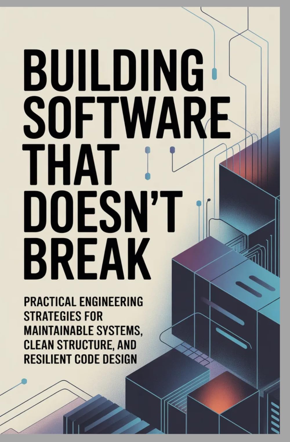 BUILDING SOFTWARE THAT DOESN’T BREAK: Practical engineering strategies for maintainable systems, clean structure, and resilient code design